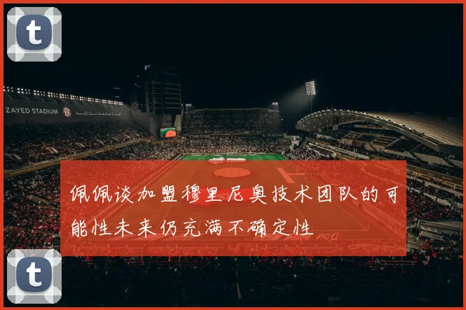 佩佩谈加盟穆里尼奥技术团队的可能性未来仍充满不确定性