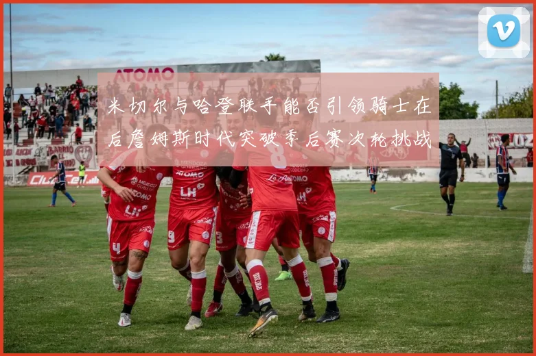 米切尔与哈登联手能否引领骑士在后詹姆斯时代突破季后赛次轮挑战
