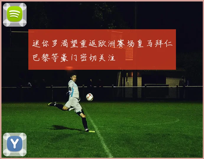 迷你罗渴望重返欧洲赛场皇马拜仁巴黎等豪门密切关注