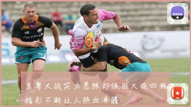 京粤大战实力悬殊却依旧火花四溅精彩不断让人热血沸腾