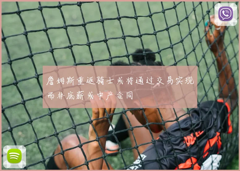 詹姆斯重返骑士或将通过交易实现而非底薪或中产合同