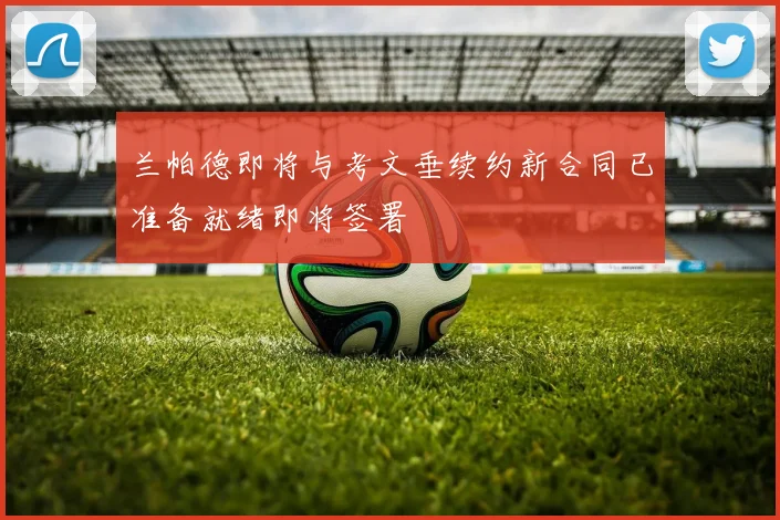 兰帕德即将与考文垂续约新合同已准备就绪即将签署