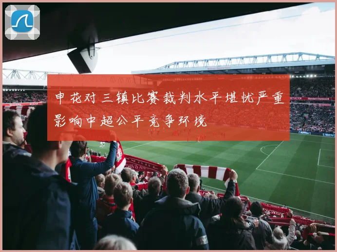 申花对三镇比赛裁判水平堪忧严重影响中超公平竞争环境